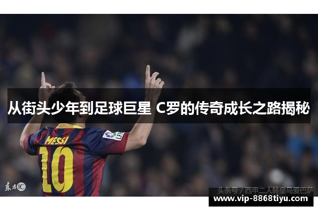 从街头少年到足球巨星 C罗的传奇成长之路揭秘