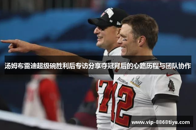 汤姆布雷迪超级碗胜利后专访分享夺冠背后的心路历程与团队协作