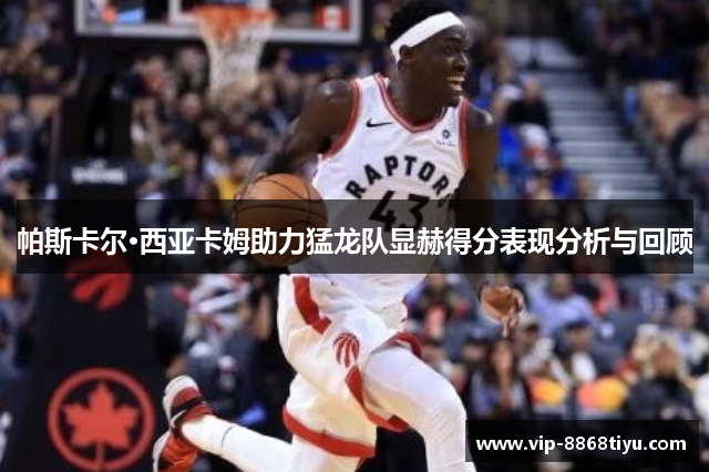 帕斯卡尔·西亚卡姆助力猛龙队显赫得分表现分析与回顾 帕斯卡尔·西亚卡姆助力猛龙队显赫得分表现分析与回顾