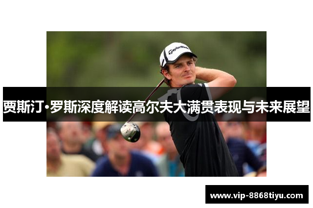 贾斯汀·罗斯深度解读高尔夫大满贯表现与未来展望 贾斯汀·罗斯深度解读高尔夫大满贯表现与未来展望