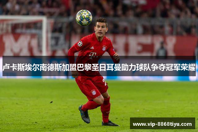 卢卡斯埃尔南德斯加盟巴黎圣日耳曼助力球队争夺冠军荣耀 卢卡斯埃尔南德斯加盟巴黎圣日耳曼助力球队争夺冠军荣耀