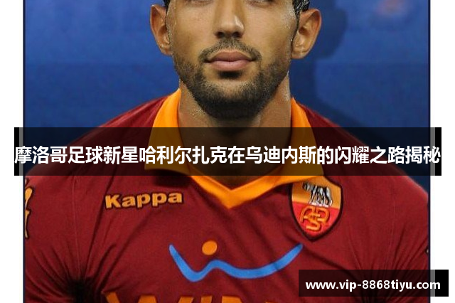 摩洛哥足球新星哈利尔扎克在乌迪内斯的闪耀之路揭秘 摩洛哥足球新星哈利尔扎克在乌迪内斯的闪耀之路揭秘