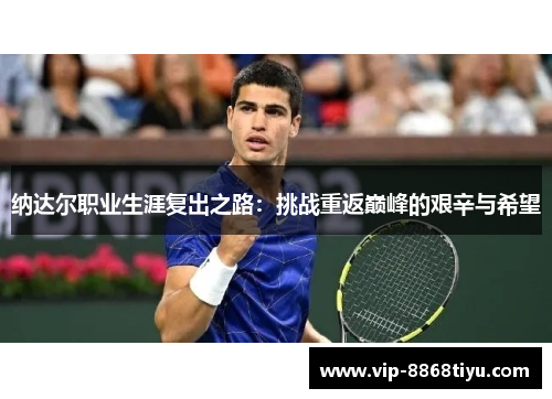 纳达尔职业生涯复出之路:挑战重返巅峰的艰辛与希望 纳达尔职业生涯复出之路:挑战重返巅峰的艰辛与希望