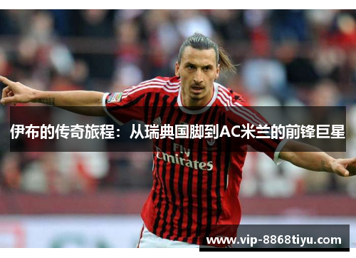 伊布的传奇旅程:从瑞典国脚到AC米兰的前锋巨星 伊布的传奇旅程:从瑞典国脚到AC米兰的前锋巨星