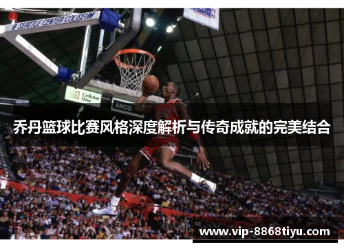 乔丹篮球比赛风格深度解析与传奇成就的完美结合 乔丹篮球比赛风格深度解析与传奇成就的完美结合