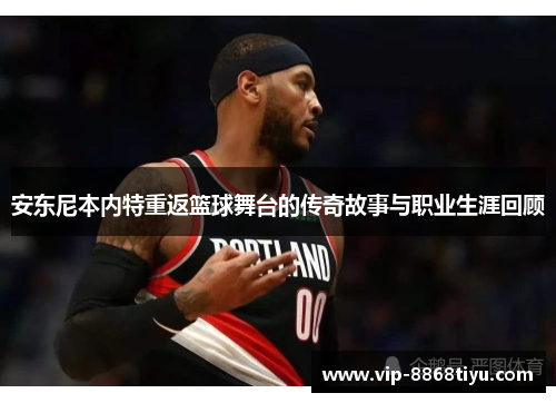 安东尼本内特重返篮球舞台的传奇故事与职业生涯回顾 安东尼本内特重返篮球舞台的传奇故事与职业生涯回顾
