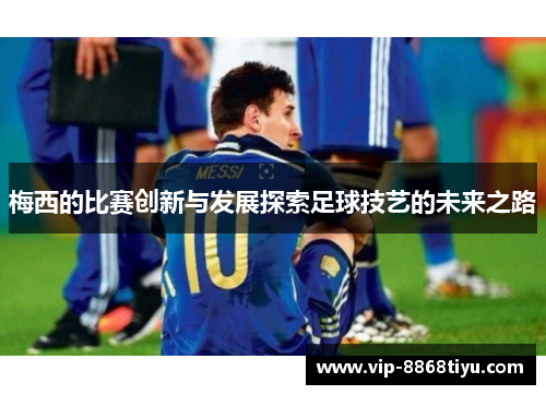 梅西的比赛创新与发展探索足球技艺的未来之路 梅西的比赛创新与发展探索足球技艺的未来之路