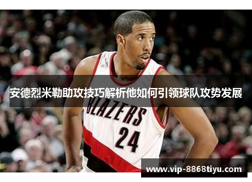 安德烈米勒助攻技巧解析他如何引领球队攻势发展 安德烈米勒助攻技巧解析他如何引领球队攻势发展