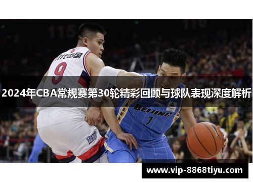 2024年CBA常规赛第30轮精彩回顾与球队表现深度解析 2024年CBA常规赛第30轮精彩回顾与球队表现深度解析