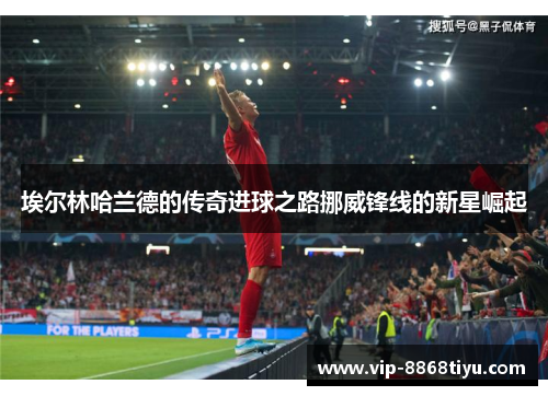 埃尔林哈兰德的传奇进球之路挪威锋线的新星崛起 埃尔林哈兰德的传奇进球之路挪威锋线的新星崛起