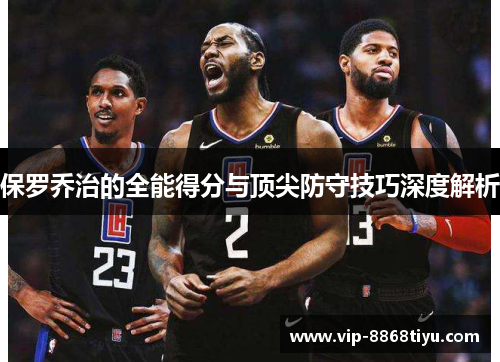 保罗乔治的全能得分与顶尖防守技巧深度解析 保罗乔治的全能得分与顶尖防守技巧深度解析