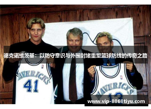 德克诺维茨基:以防守意识与外围封堵重塑篮球防线的传奇之路 德克诺维茨基:以防守意识与外围封堵重塑篮球防线的传奇之路