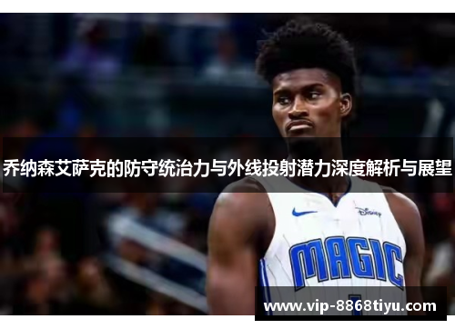 乔纳森艾萨克的防守统治力与外线投射潜力深度解析与展望 乔纳森艾萨克的防守统治力与外线投射潜力深度解析与展望