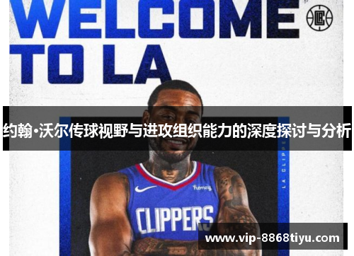 约翰·沃尔传球视野与进攻组织能力的深度探讨与分析 约翰·沃尔传球视野与进攻组织能力的深度探讨与分析