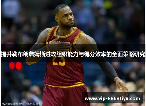 提升勒布朗詹姆斯进攻组织能力与得分效率的全面策略研究 提升勒布朗詹姆斯进攻组织能力与得分效率的全面策略研究