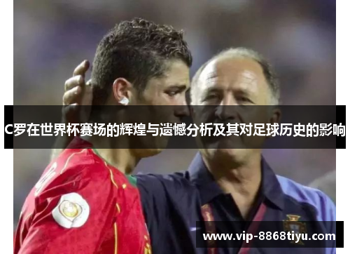 C罗在世界杯赛场的辉煌与遗憾分析及其对足球历史的影响 C罗在世界杯赛场的辉煌与遗憾分析及其对足球历史的影响