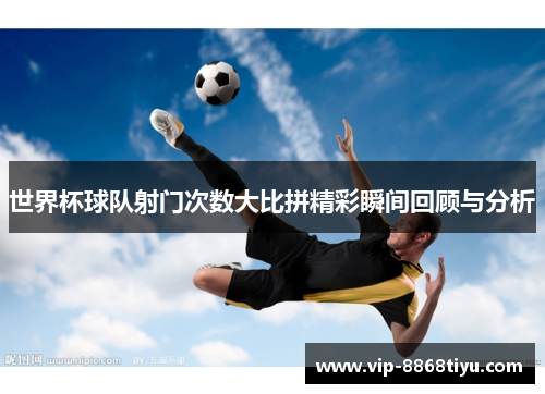 世界杯球队射门次数大比拼精彩瞬间回顾与分析 世界杯球队射门次数大比拼精彩瞬间回顾与分析
