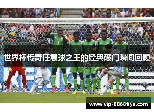 世界杯传奇任意球之王的经典破门瞬间回顾 世界杯传奇任意球之王的经典破门瞬间回顾