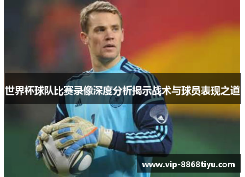 世界杯球队比赛录像深度分析揭示战术与球员表现之道 世界杯球队比赛录像深度分析揭示战术与球员表现之道