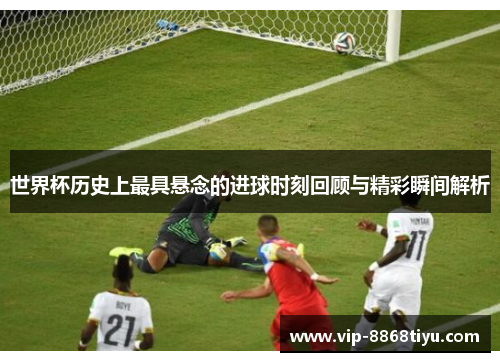 世界杯历史上最具悬念的进球时刻回顾与精彩瞬间解析 世界杯历史上最具悬念的进球时刻回顾与精彩瞬间解析