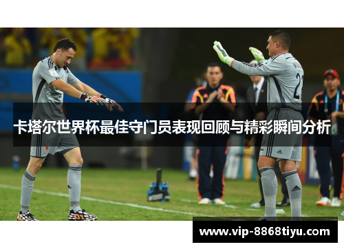 卡塔尔世界杯最佳守门员表现回顾与精彩瞬间分析 卡塔尔世界杯最佳守门员表现回顾与精彩瞬间分析