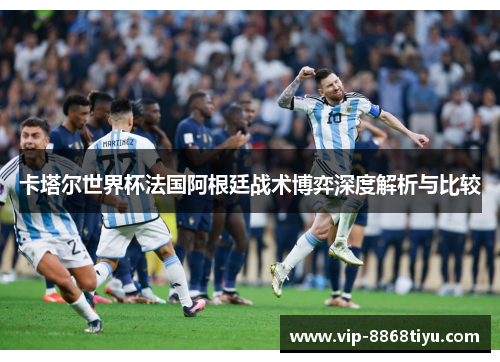 卡塔尔世界杯法国阿根廷战术博弈深度解析与比较