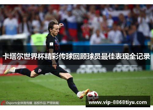 卡塔尔世界杯精彩传球回顾球员最佳表现全记录