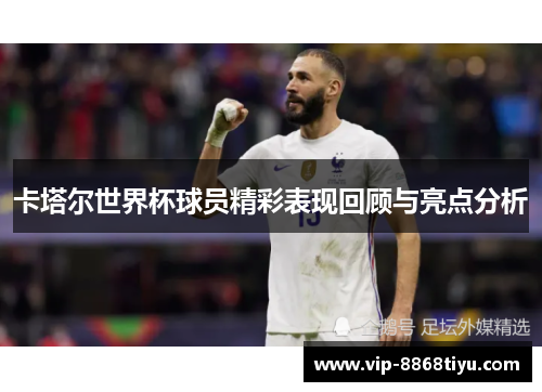 卡塔尔世界杯球员精彩表现回顾与亮点分析