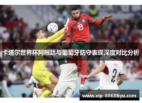 卡塔尔世界杯阿根廷与葡萄牙防守表现深度对比分析 卡塔尔世界杯阿根廷与葡萄牙防守表现深度对比分析