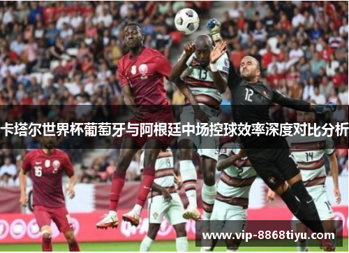 卡塔尔世界杯葡萄牙与阿根廷中场控球效率深度对比分析 卡塔尔世界杯葡萄牙与阿根廷中场控球效率深度对比分析
