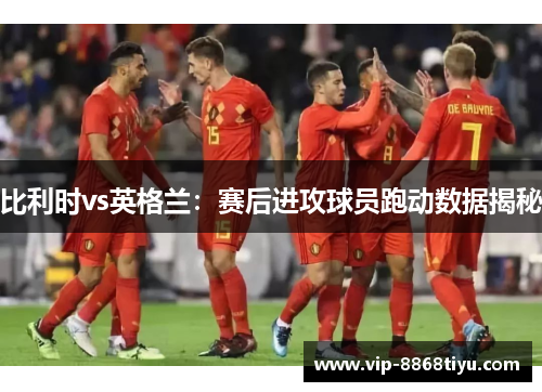 比利时vs英格兰:赛后进攻球员跑动数据揭秘 比利时vs英格兰:赛后进攻球员跑动数据揭秘