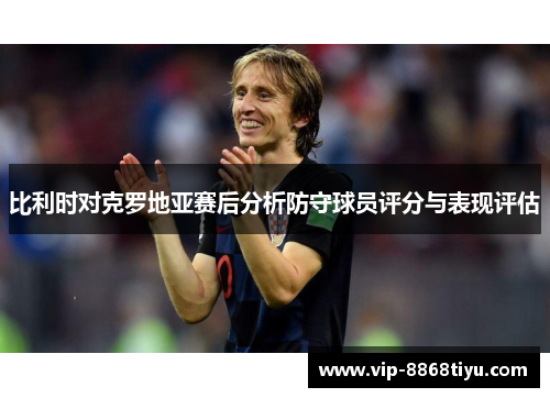 比利时对克罗地亚赛后分析防守球员评分与表现评估 比利时对克罗地亚赛后分析防守球员评分与表现评估