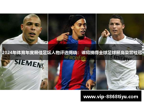 2024年体育年度最佳足坛人物评选揭晓：谁将摘得全球足球最高荣誉桂冠