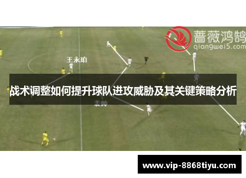 战术调整如何提升球队进攻威胁及其关键策略分析 战术调整如何提升球队进攻威胁及其关键策略分析