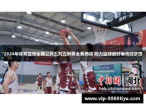 2024年体育篮球全国公开五对五联赛全面启动 助力篮球爱好者竞技梦想 2024年体育篮球全国公开五对五联赛全面启动 助力篮球爱好者竞技梦想