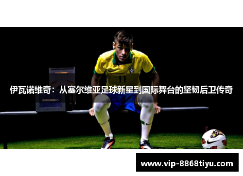 伊瓦诺维奇:从塞尔维亚足球新星到国际舞台的坚韧后卫传奇 伊瓦诺维奇:从塞尔维亚足球新星到国际舞台的坚韧后卫传奇