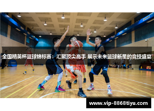 全国精英杯篮球锦标赛:汇聚顶尖高手 展示未来篮球新星的竞技盛宴 全国精英杯篮球锦标赛:汇聚顶尖高手 展示未来篮球新星的竞技盛宴