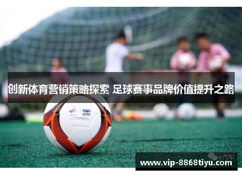 创新体育营销策略探索 足球赛事品牌价值提升之路
