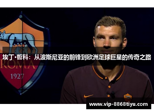 埃丁·哲科：从波斯尼亚的前锋到欧洲足球巨星的传奇之路