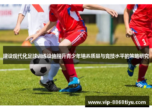 建设现代化足球训练设施提升青少年培养质量与竞技水平的策略研究