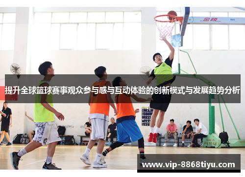 提升全球篮球赛事观众参与感与互动体验的创新模式与发展趋势分析 提升全球篮球赛事观众参与感与互动体验的创新模式与发展趋势分析