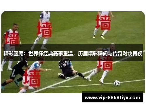 精彩回顾：世界杯经典赛事重温，历届精彩瞬间与传奇对决再现