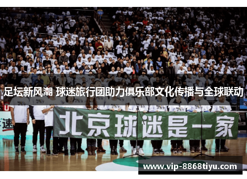 足坛新风潮 球迷旅行团助力俱乐部文化传播与全球联动 足坛新风潮 球迷旅行团助力俱乐部文化传播与全球联动