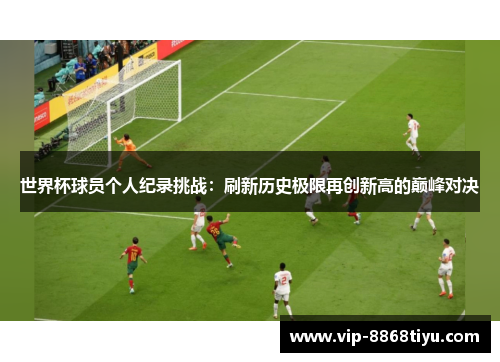 世界杯球员个人纪录挑战：刷新历史极限再创新高的巅峰对决