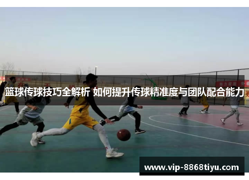篮球传球技巧全解析 如何提升传球精准度与团队配合能力 篮球传球技巧全解析 如何提升传球精准度与团队配合能力