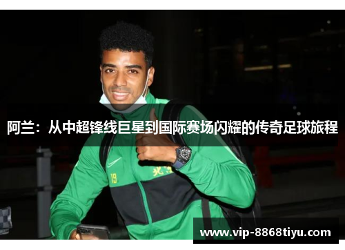 阿兰：从中超锋线巨星到国际赛场闪耀的传奇足球旅程