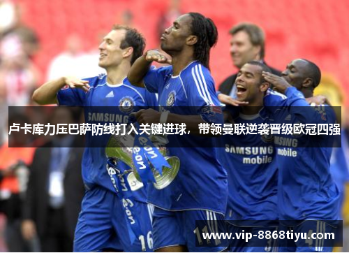 卢卡库力压巴萨防线打入关键进球,带领曼联逆袭晋级欧冠四强 卢卡库力压巴萨防线打入关键进球,带领曼联逆袭晋级欧冠四强