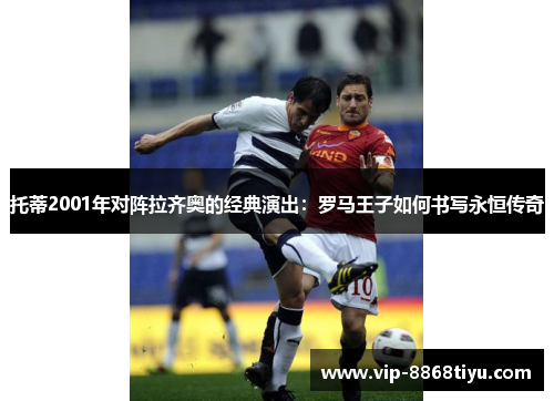 托蒂2001年对阵拉齐奥的经典演出:罗马王子如何书写永恒传奇 托蒂2001年对阵拉齐奥的经典演出:罗马王子如何书写永恒传奇