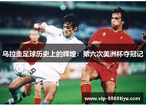 乌拉圭足球历史上的辉煌：第六次美洲杯夺冠记