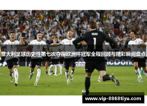 意大利足球历史性第七次夺得欧洲杯冠军全程回顾与精彩瞬间盘点 意大利足球历史性第七次夺得欧洲杯冠军全程回顾与精彩瞬间盘点